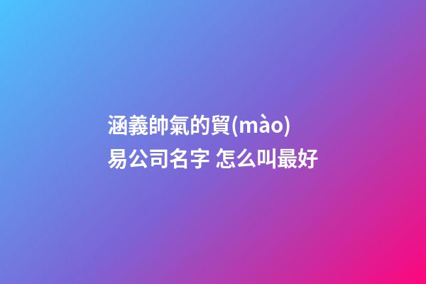 涵義帥氣的貿(mào)易公司名字 怎么叫最好-第1張-公司起名-玄機(jī)派